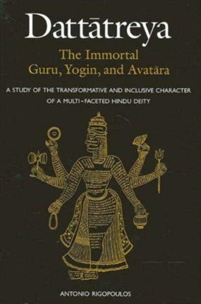 Dattatreya The Immortal Guru Yogin and Avatara A Study of the Transformative and Inclusive Character of a Multifaceted Hindu Deity SUNY Series in Religious Studies