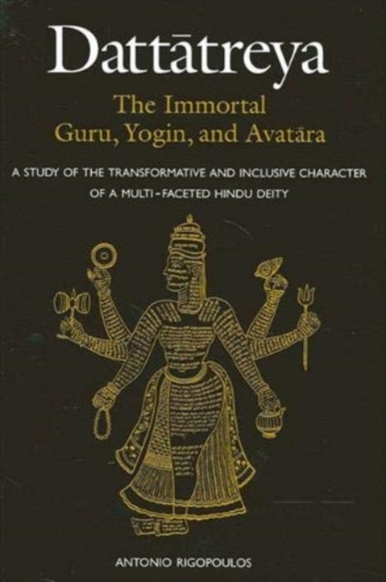 Dattatreya The Immortal Guru Yogin and Avatara A Study of the Transformative and Inclusive Character of a Multifaceted Hindu Deity SUNY Series in Religious Studies