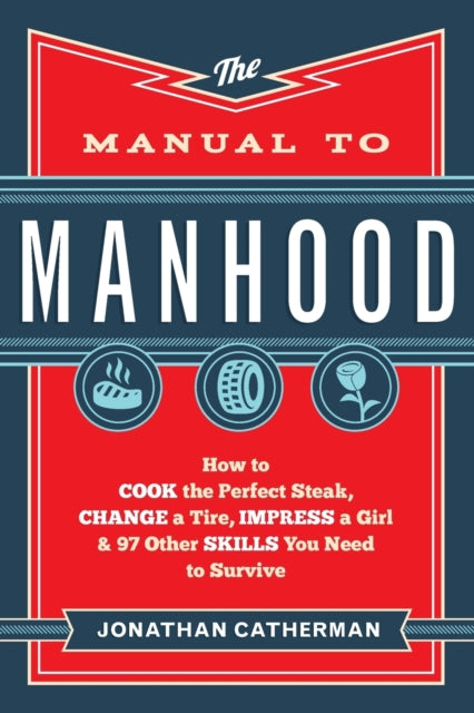 The Manual to Manhood – How to Cook the Perfect Steak, Change a Tire, Impress a Girl & 97 Other Skills You Need to Survive