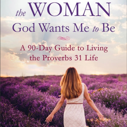 Becoming the Woman God Wants Me to Be – A 90–Day Guide to Living the Proverbs 31 Life