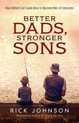 Better Dads, Stronger Sons – How Fathers Can Guide Boys to Become Men of Character