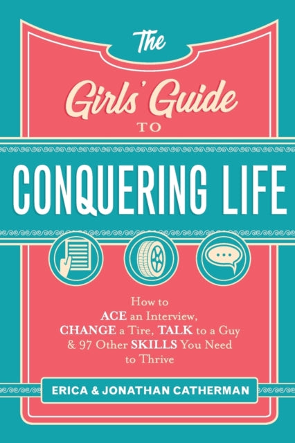 The Girls` Guide to Conquering Life – How to Ace an Interview, Change a Tire, Talk to a Guy, and 97 Other Skills You Need to Thrive