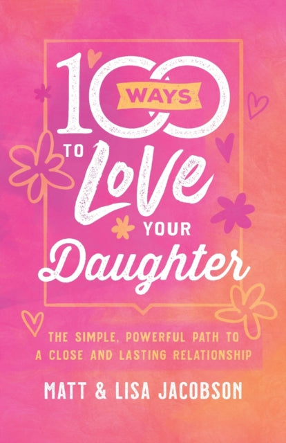 100 Ways to Love Your Daughter: The Simple, Powerful Path to a Close and Lasting Relationship