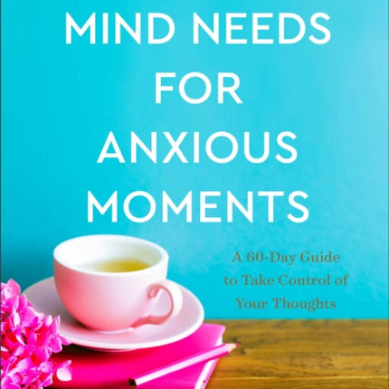 What Your Mind Needs for Anxious Moments – A 60–Day Guide to Take Control of Your Thoughts