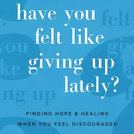 Have You Felt Like Giving Up Lately? – Finding Hope and Healing When You Feel Discouraged