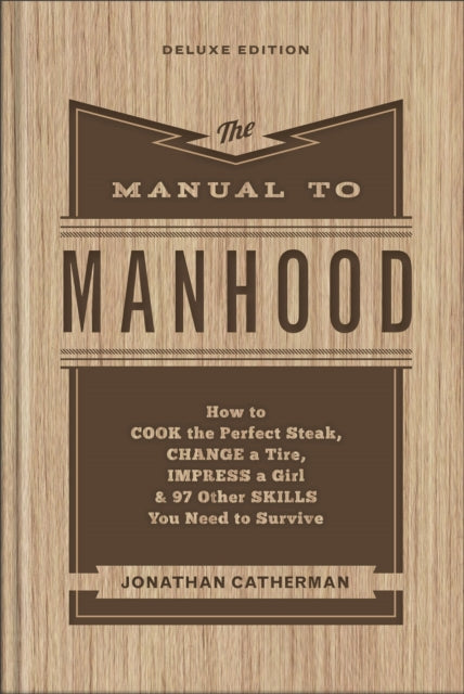 The Manual to Manhood – How to Cook the Perfect Steak, Change a Tire, Impress a Girl & 97 Other Skills You Need to Survive