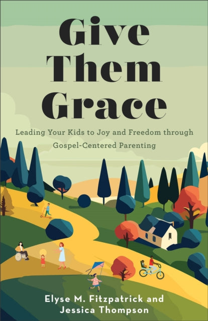 Give Them Grace  Leading Your Kids to Joy and Freedom through GospelCentered Parenting