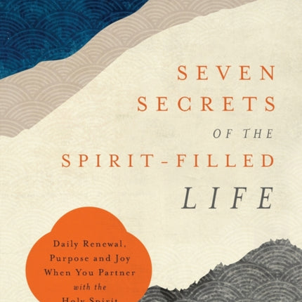 Seven Secrets of the Spirit–Filled Life – Daily Renewal, Purpose and Joy When You Partner with the Holy Spirit