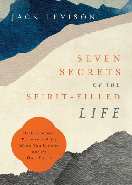 Seven Secrets of the Spirit–Filled Life – Daily Renewal, Purpose and Joy When You Partner with the Holy Spirit