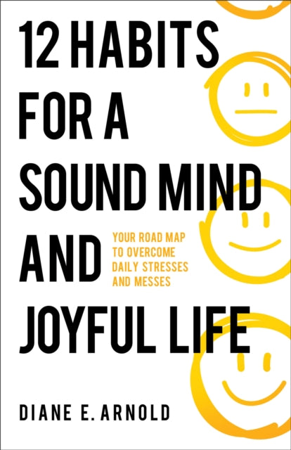 12 Habits for a Sound Mind and Joyful Life  Your Road Map to Overcome Daily Stresses and Messes