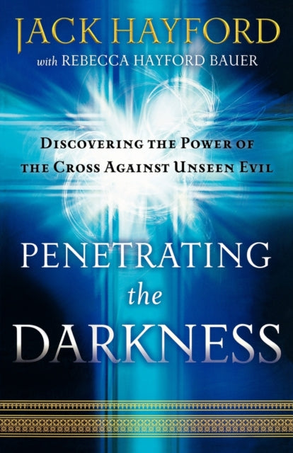 Penetrating the Darkness – Discovering the Power of the Cross Against Unseen Evil