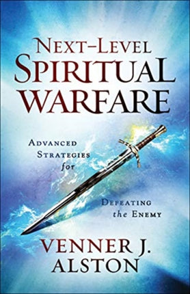 Next–Level Spiritual Warfare – Advanced Strategies for Defeating the Enemy