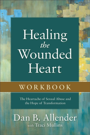 Healing the Wounded Heart Workbook – The Heartache of Sexual Abuse and the Hope of Transformation