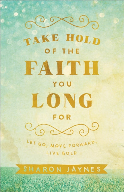 Take Hold of the Faith You Long For – Let Go, Move Forward, Live Bold