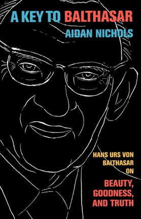 A Key to Balthasar: Hans Urs von Balthasar on Beauty, Goodness, and Truth