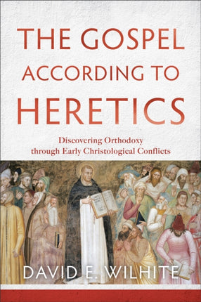 The Gospel according to Heretics – Discovering Orthodoxy through Early Christological Conflicts