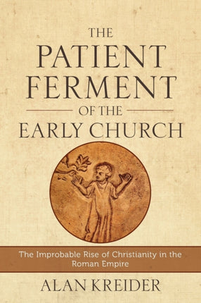 The Patient Ferment of the Early Church – The Improbable Rise of Christianity in the Roman Empire