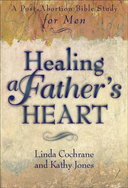 Healing a Father`s Heart – A Post–Abortion Bible Study for Men