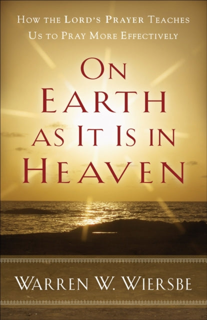 On Earth as It Is in Heaven – How the Lord`s Prayer Teaches Us to Pray More Effectively