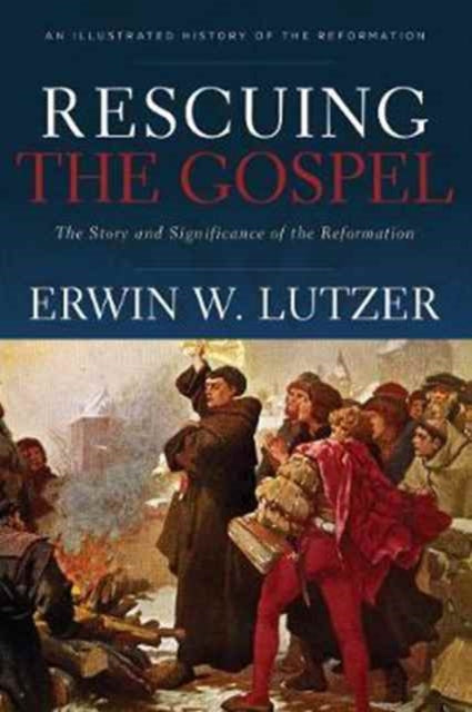 Rescuing the Gospel  The Story and Significance of the Reformation