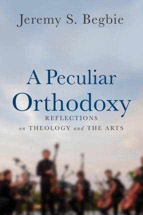 A Peculiar Orthodoxy: Reflections on Theology and the Arts