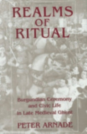 Realms of Ritual: Burgundian Ceremony and Civic Life in Late Medieval Ghent