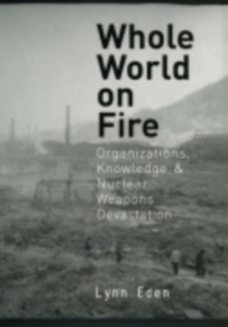 Whole World on Fire  Organizations Knowledge and Nuclear Weapons Devastation