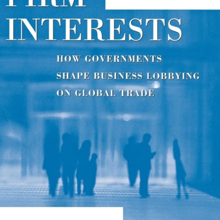 Firm Interests: How Governments Shape Business Lobbying on Global Trade