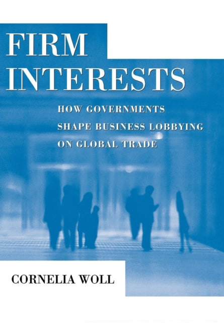 Firm Interests: How Governments Shape Business Lobbying on Global Trade