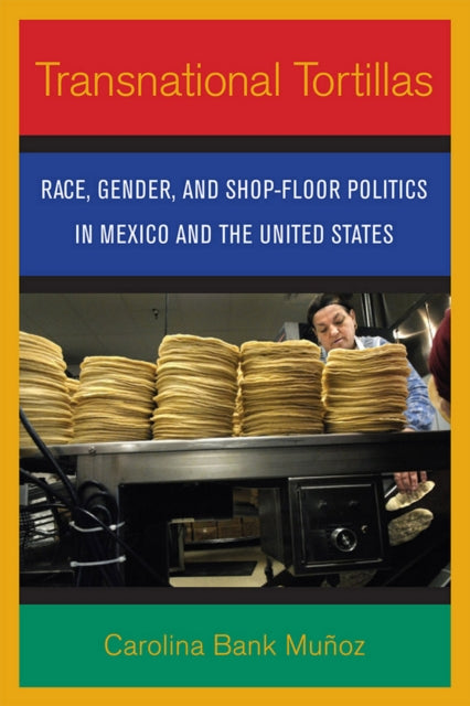 Transnational Tortillas: Race, Gender, and Shop-Floor Politics in Mexico and the United States