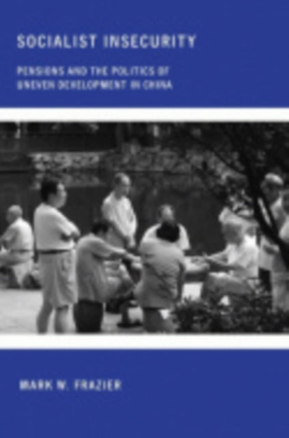 Socialist Insecurity: Pensions and the Politics of Uneven Development in China