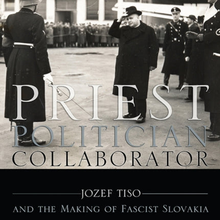 Priest, Politician, Collaborator: Jozef Tiso and the Making of Fascist Slovakia