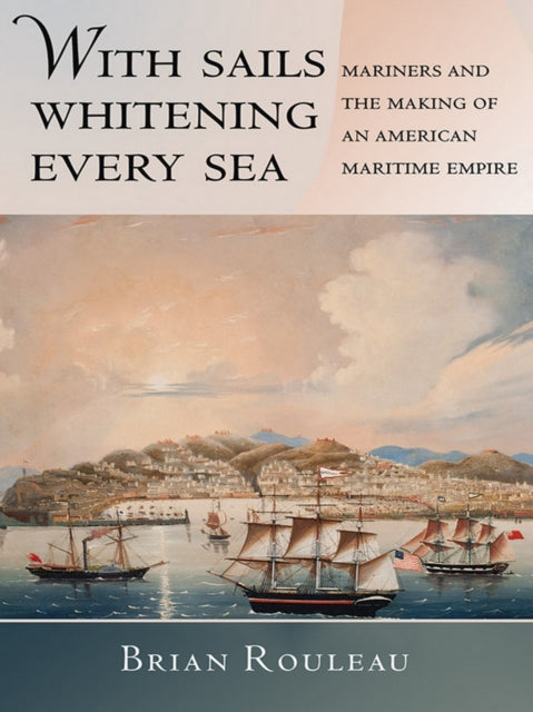 With Sails Whitening Every Sea: Mariners and the Making of an American Maritime Empire