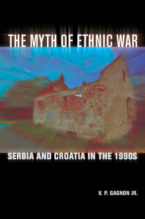 The Myth of Ethnic War: Serbia and Croatia in the 1990s