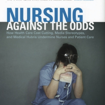 Nursing against the Odds: How Health Care Cost Cutting, Media Stereotypes, and Medical Hubris Undermine Nurses and Patient Care