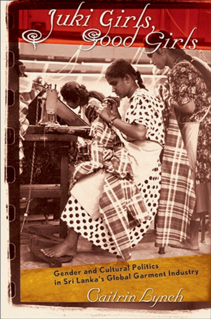 Juki Girls Good Girls  Gender and Cultural Politics in Sri Lankas Global Garment Industry