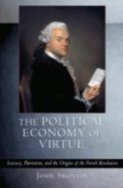 The Political Economy of Virtue: Luxury, Patriotism, and the Origins of the French Revolution