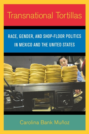 Transnational Tortillas: Race, Gender, and Shop-Floor Politics in Mexico and the United States