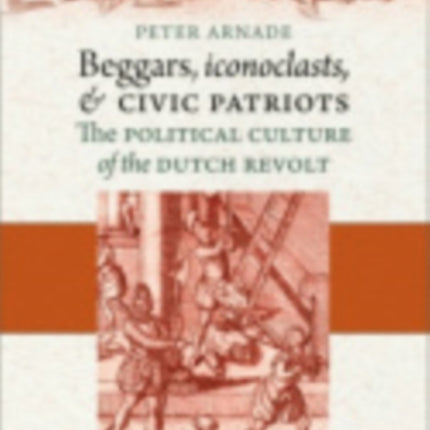 Beggars, Iconoclasts, and Civic Patriots: The Political Culture of the Dutch Revolt