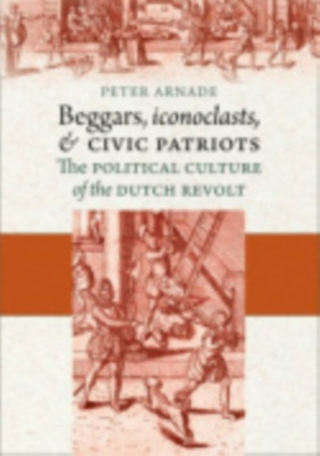 Beggars, Iconoclasts, and Civic Patriots: The Political Culture of the Dutch Revolt