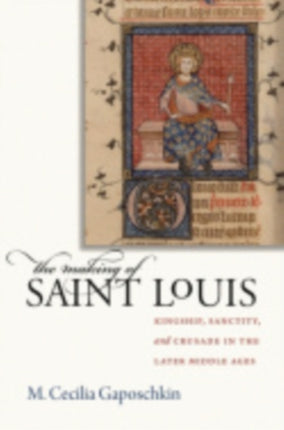 The Making of Saint Louis: Kingship, Sanctity, and Crusade in the Later Middle Ages