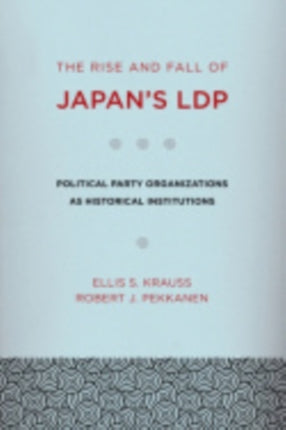 The Rise and Fall of Japan's LDP: Political Party Organizations as Historical Institutions