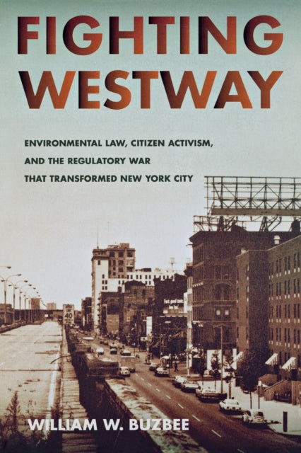 Fighting Westway: Environmental Law, Citizen Activism, and the Regulatory War That Transformed New York City