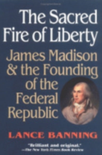 The Sacred Fire of Liberty: James Madison and the Founding of the Federal Republic