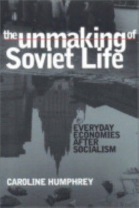 The Unmaking of Soviet Life: Everyday Economies after Socialism