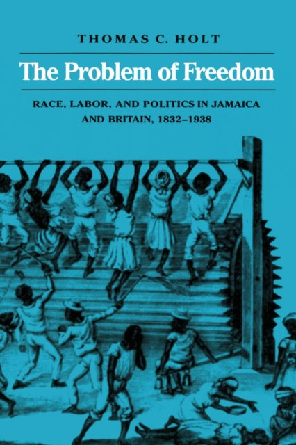 The Problem of Freedom: Race, Labor, and Politics in Jamaica and Britain, 1832-1938