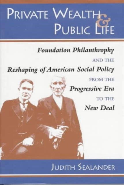 Private Wealth and Public Life: Foundation Philanthropy and the Reshaping of American Social Policy from the Progressive Era to the New Deal