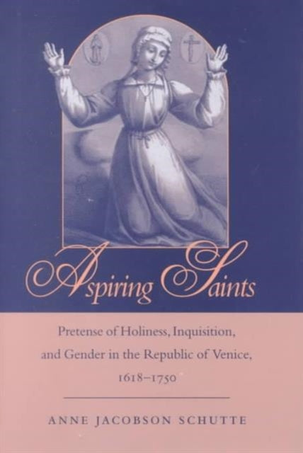 Aspiring Saints: Pretense of Holiness, Inquisition, and Gender in the Republic of Venice, 1618-1750