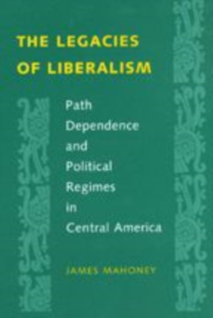 The Legacies of Liberalism: Path Dependence and Political Regimes in Central America