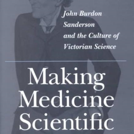 Making Medicine Scientific: John Burdon Sanderson and the Culture of Victorian Science